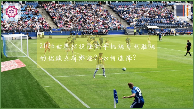 2026世界杯投注时手机端与电脑端的优缺点有哪些？如何选择？
