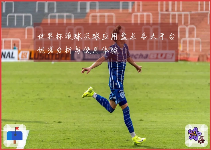 世界杯滚球买球应用盘点 各大平台优劣分析与使用体验