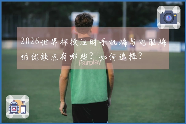 2026世界杯投注时手机端与电脑端的优缺点有哪些？如何选择？