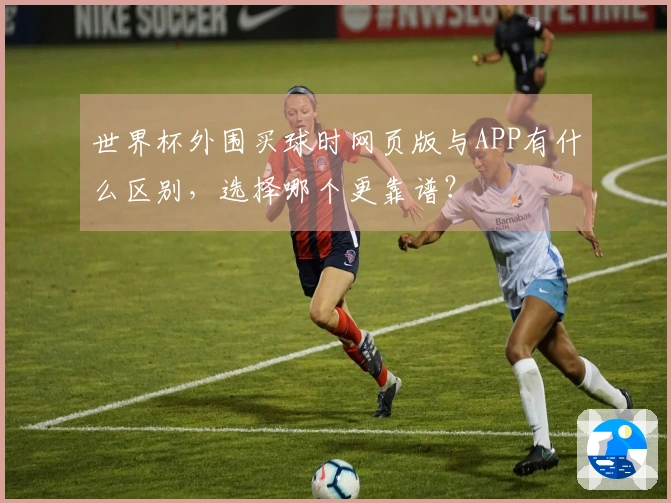 世界杯外围买球时网页版与APP有什么区别，选择哪个更靠谱？