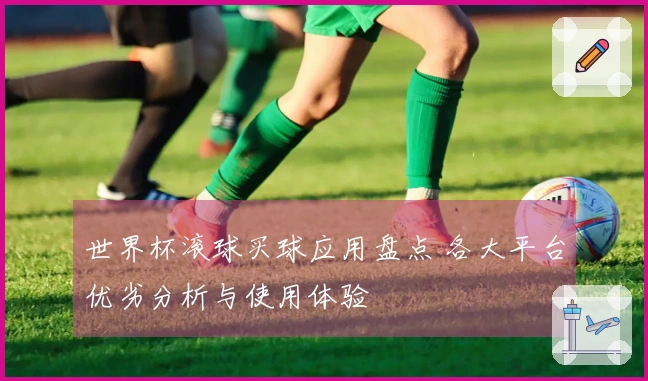 世界杯滚球买球应用盘点 各大平台优劣分析与使用体验