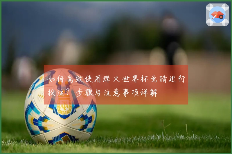如何高效使用烽火世界杯竞猜进行投注？步骤与注意事项详解