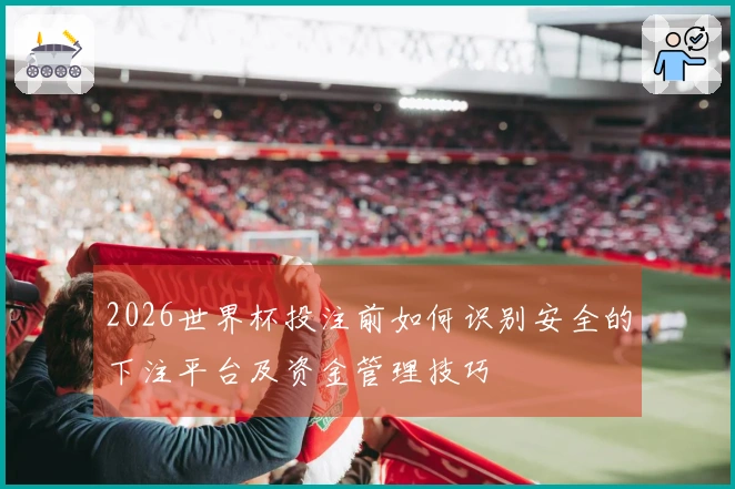 2026世界杯投注前如何识别安全的下注平台及资金管理技巧