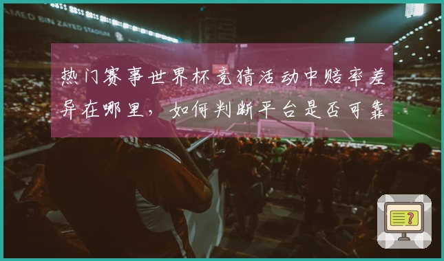 热门赛事世界杯竞猜活动中赔率差异在哪里，如何判断平台是否可靠