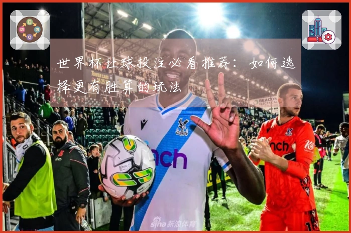 世界杯让球投注必看推荐：如何选择更有胜算的玩法