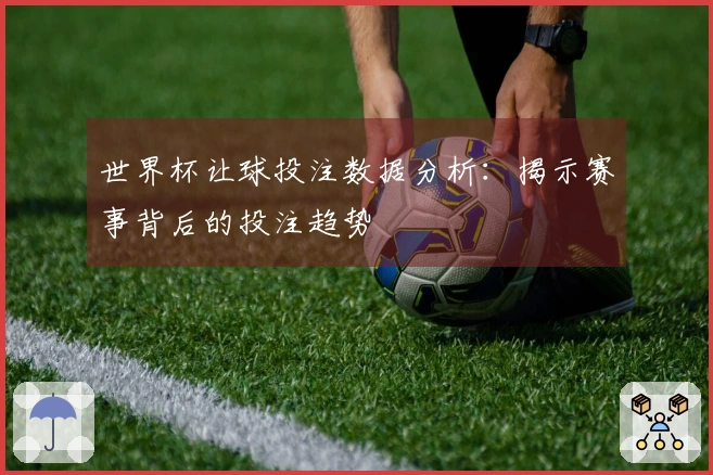 世界杯让球投注数据分析：揭示赛事背后的投注趋势